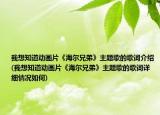 我想知道动画片《海尔兄弟》主题歌的歌词介绍(我想知道动画片《海尔兄弟》主题歌的歌词详细情况如何)