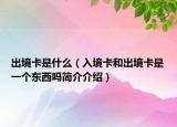 出境卡是什么（入境卡和出境卡是一个东西吗简介介绍）