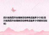 四川省西昌市会理县劳动局电话是多少介绍(四川省西昌市会理县劳动局电话是多少详细情况如何)