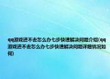 qq游戏进不去怎么办七步快速解决问题介绍(qq游戏进不去怎么办七步快速解决问题详细情况如何)