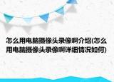 怎么用电脑摄像头录像啊介绍(怎么用电脑摄像头录像啊详细情况如何)
