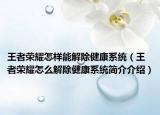 王者荣耀怎样能解除健康系统（王者荣耀怎么解除健康系统简介介绍）