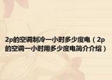 2p的空调制冷一小时多少度电（2p的空调一小时用多少度电简介介绍）