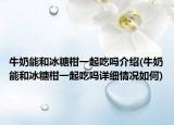 牛奶能和冰糖柑一起吃吗介绍(牛奶能和冰糖柑一起吃吗详细情况如何)