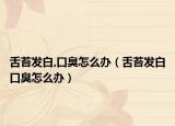 舌苔发白,口臭怎么办（舌苔发白口臭怎么办）