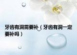 牙齿有洞需要补（牙齿有洞一定要补吗）