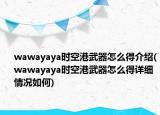 wawayaya时空港武器怎么得介绍(wawayaya时空港武器怎么得详细情况如何)