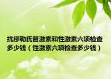 抗缪勒氏管激素和性激素六项检查多少钱（性激素六项检查多少钱）