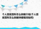 个人百度百科怎么创建介绍(个人百度百科怎么创建详细情况如何)