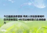 今日最新消息更新 残疾人创业新星喝药自杀获救背后 4年司法维权路已走得精疲力