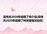 高伟光2020年结婚了吗介绍(高伟光2020年结婚了吗详细情况如何)