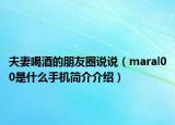 夫妻喝酒的朋友圈说说（maral00是什么手机简介介绍）