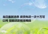 当日最新消息 房贷先还一次十万可以吗 提前还款规定揭晓