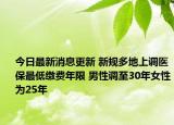 今日最新消息更新 新规多地上调医保最低缴费年限 男性调至30年女性为25年