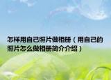 怎样用自己照片做相册（用自己的照片怎么做相册简介介绍）