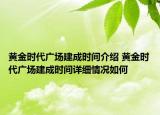 黄金时代广场建成时间介绍 黄金时代广场建成时间详细情况如何