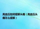 高血压如何缓解头痛（高血压头痛怎么缓解）