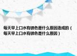 每天早上口水有锈色是什么原因造成的（每天早上口水有锈色是什么原因）