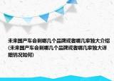 未来国产车会剩哪几个品牌或者哪几家独大介绍(未来国产车会剩哪几个品牌或者哪几家独大详细情况如何)