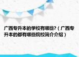 广西专升本的学校有哪些?（广西专升本的都有哪些院校简介介绍）