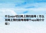 什么app可以网上预约挂号（怎么在网上预约挂号用哪个app简介介绍）