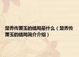 楚乔传萧玉的结局是什么（楚乔传萧玉的结局简介介绍）