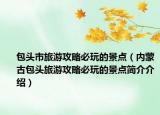 包头市旅游攻略必玩的景点（内蒙古包头旅游攻略必玩的景点简介介绍）