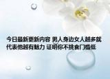 今日最新更新内容 男人身边女人越多就代表他越有魅力 证明你不挑食门槛低
