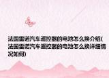 法国雷诺汽车遥控器的电池怎么换介绍(法国雷诺汽车遥控器的电池怎么换详细情况如何)