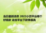 当日最新消息 2022小贷平台哪个好借款 这些平台下款率很高