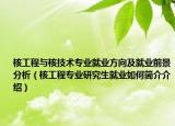 核工程与核技术专业就业方向及就业前景分析（核工程专业研究生就业如何简介介绍）