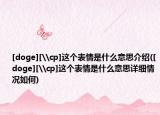 [doge][\cp]这个表情是什么意思介绍([doge][\cp]这个表情是什么意思详细情况如何)