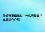 最好弯梁摩托车（什么弯梁摩托车好简介介绍）