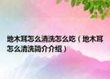地木耳怎么清洗怎么吃（地木耳怎么清洗简介介绍）