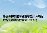 环境保护类的专业有哪些（环境保护专业哪些院校有简介介绍）