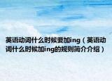英语动词什么时候要加ing（英语动词什么时候加ing的规则简介介绍）