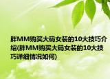 胖MM购买大码女装的10大技巧介绍(胖MM购买大码女装的10大技巧详细情况如何)
