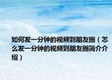 如何发一分钟的视频到朋友圈（怎么发一分钟的视频到朋友圈简介介绍）