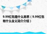 9.99红包是什么意思（9.99红包有什么含义简介介绍）