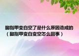 脚指甲变白空了是什么原因造成的（脚指甲变白变空怎么回事）
