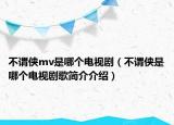 不谓侠mv是哪个电视剧（不谓侠是哪个电视剧歌简介介绍）