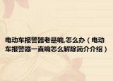 电动车报警器老是响,怎么办（电动车报警器一直响怎么解除简介介绍）