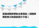 实施减税降费的主要目的（减税降费的意义和目的简介介绍）