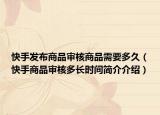 快手发布商品审核商品需要多久（快手商品审核多长时间简介介绍）