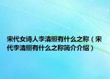 宋代女诗人李清照有什么之称（宋代李清照有什么之称简介介绍）