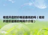 楼盘开盘时价格是最低的吗（楼房开盘价是低价吗简介介绍）