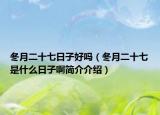 冬月二十七日子好吗（冬月二十七是什么日子啊简介介绍）