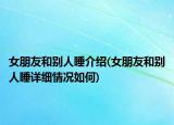 女朋友和别人睡介绍(女朋友和别人睡详细情况如何)
