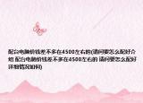 配台电脑价钱差不多在4500左右的(请问要怎么配好介绍 配台电脑价钱差不多在4500左右的 请问要怎么配好详细情况如何)