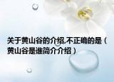 关于黄山谷的介绍,不正确的是（黄山谷是谁简介介绍）